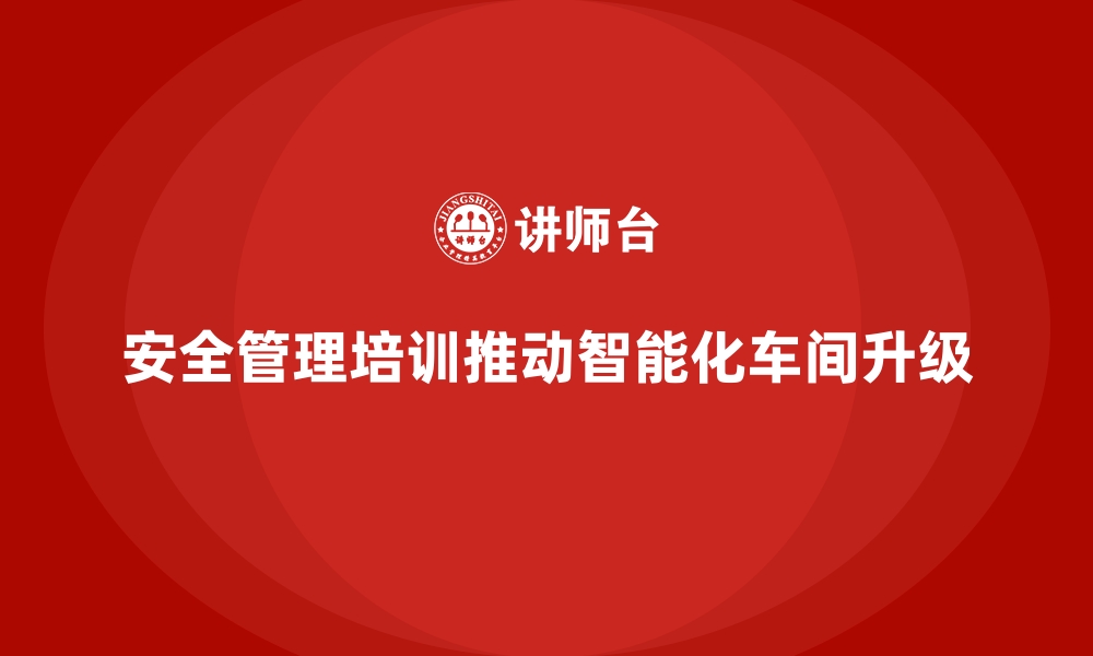 文章生产车间安全管理培训，助力车间管理迈向智能化升级的缩略图