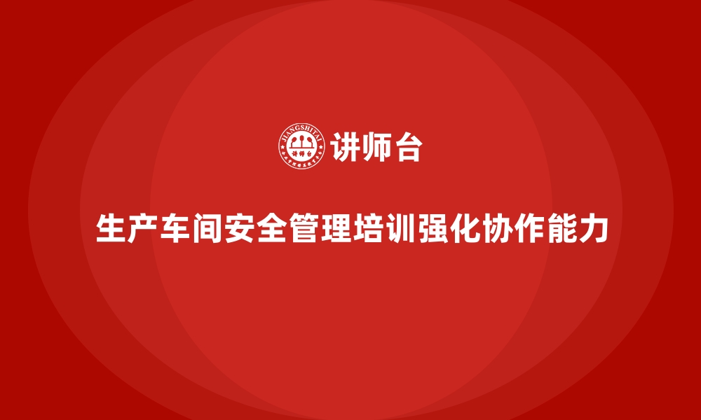 文章生产车间安全管理培训，强化车间团队安全协作能力的缩略图