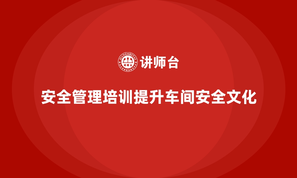 文章生产车间安全管理培训，打造标杆车间安全文化建设的缩略图