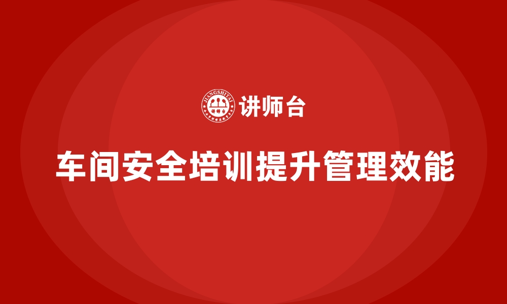 文章生产车间安全管理培训，助力企业提升安全管理效能的缩略图