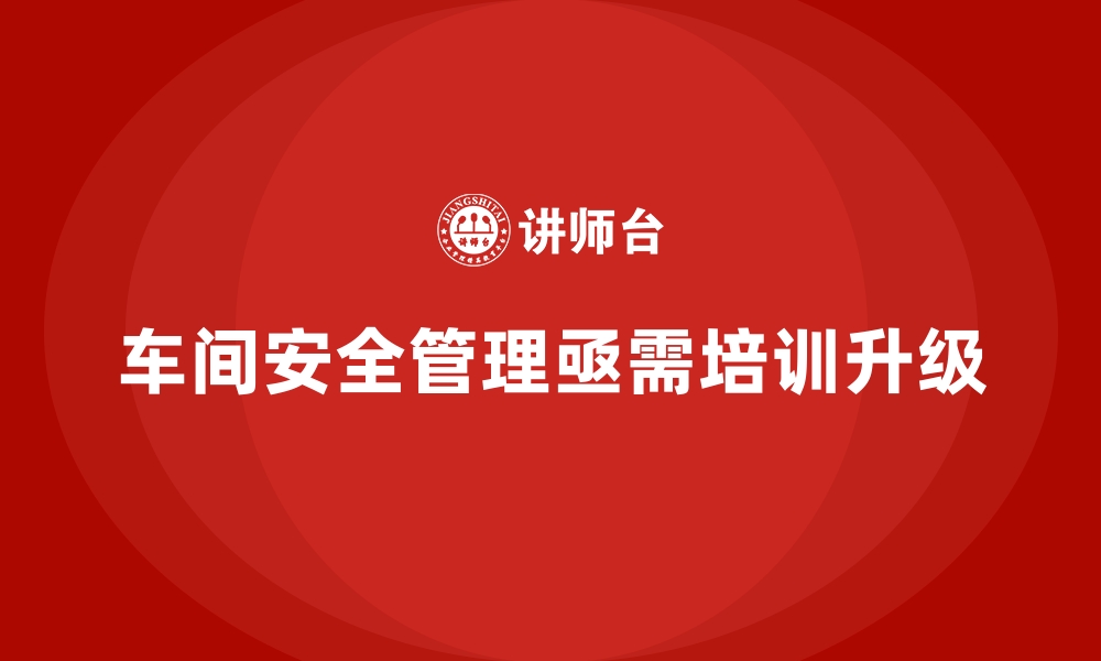 车间安全管理亟需培训升级