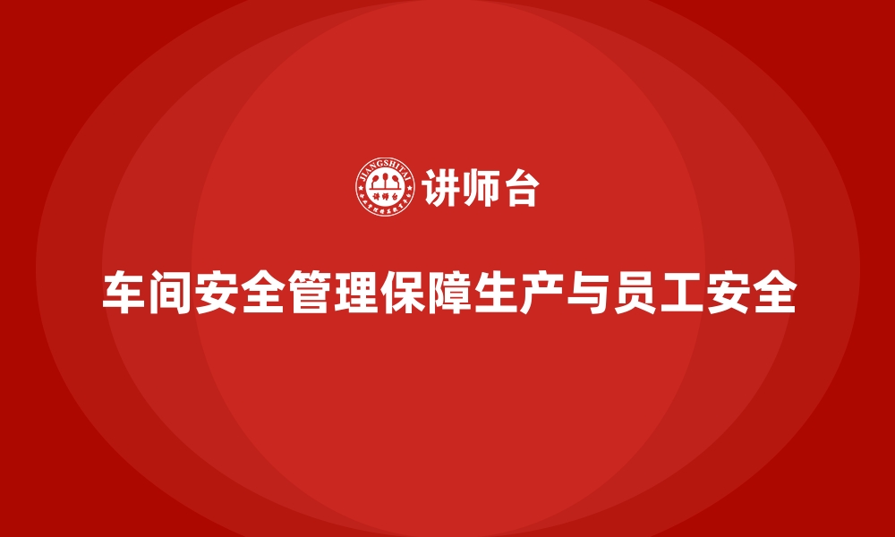 车间安全管理保障生产与员工安全