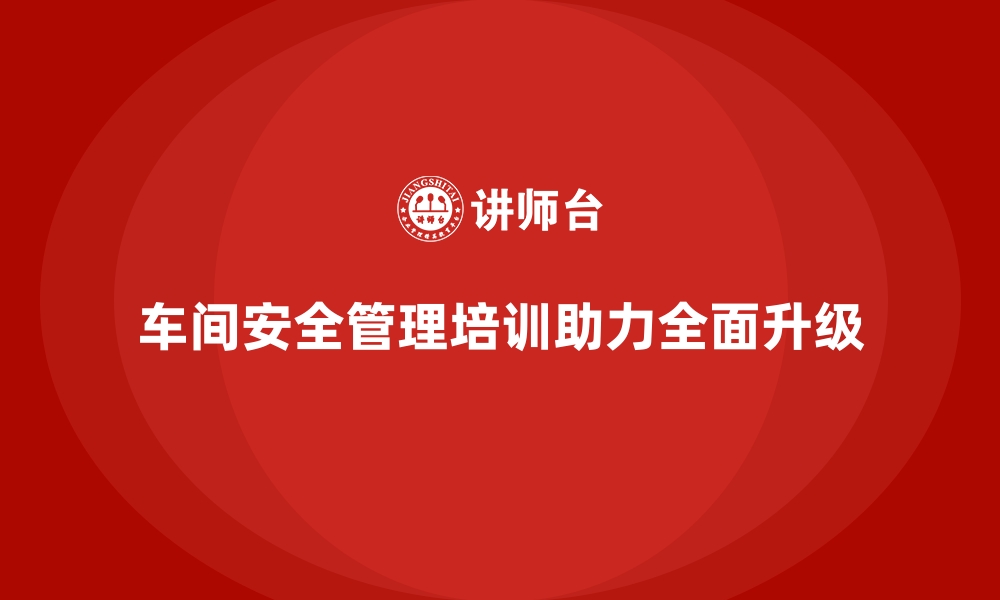 文章生产车间安全管理培训，助力车间安全管理全面升级的缩略图