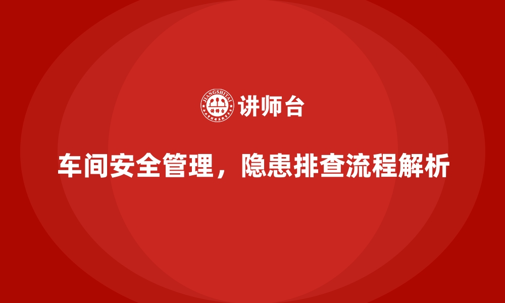 文章生产车间安全管理培训，深度解析安全隐患排查流程的缩略图