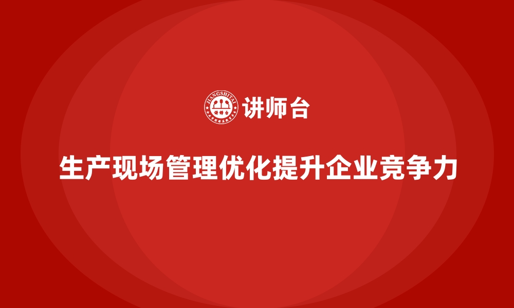 文章车间管理培训必学：生产现场管理的核心的缩略图