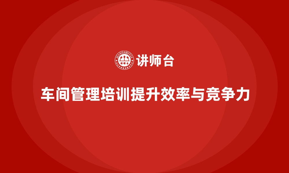 文章车间管理培训：从基础到高效管理的转变的缩略图