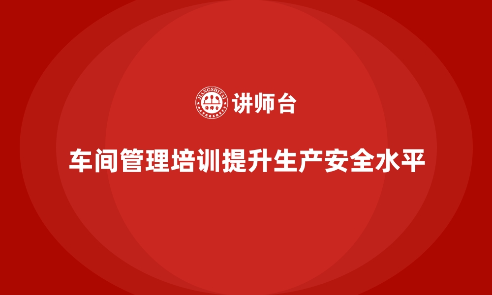 文章车间管理培训中如何管理与提升生产安全的缩略图