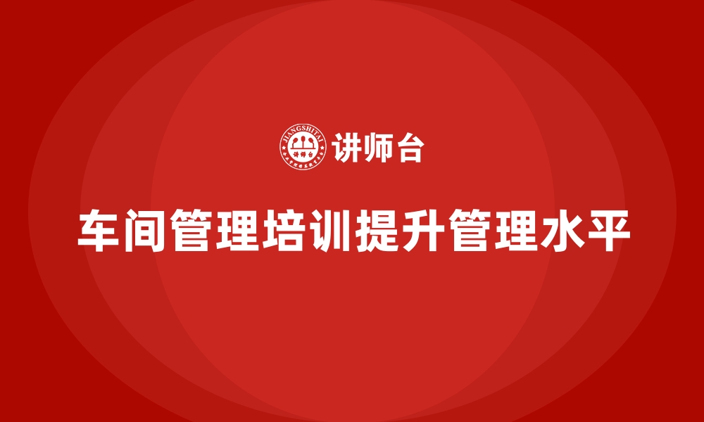 文章车间管理培训的六大核心技能和实施步骤的缩略图