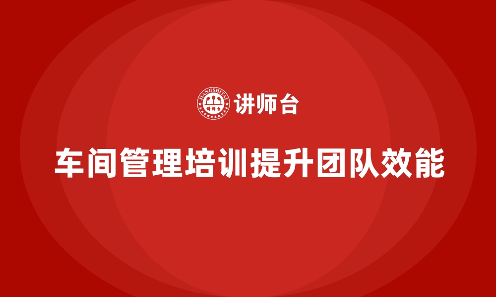 文章车间管理培训：如何培养一支高效能团队的缩略图