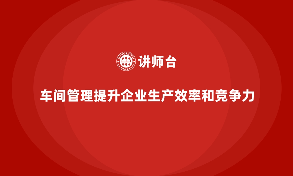 文章车间管理培训课程：如何实现生产现场的无障碍运作的缩略图