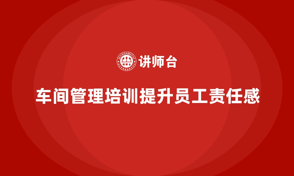 文章如何通过车间管理培训提升员工岗位责任感的缩略图