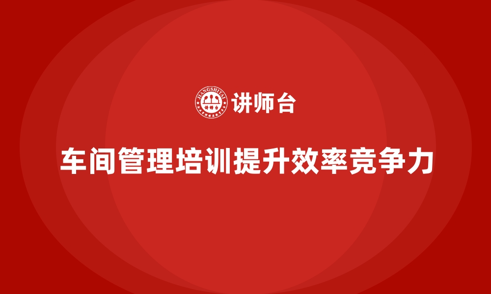 文章车间管理培训，构建有效的车间绩效管理体系的缩略图