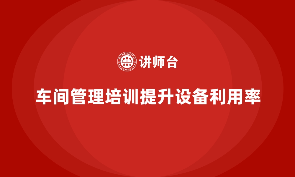 文章车间管理培训，如何通过培训提高设备利用率的缩略图