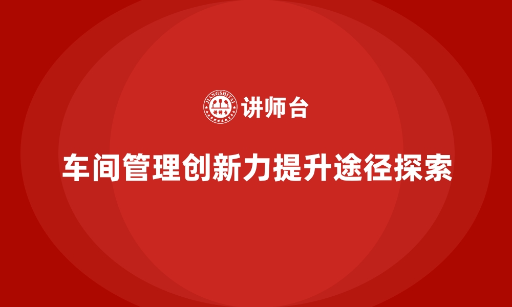 文章车间管理培训课程，如何培养车间管理的创新力的缩略图