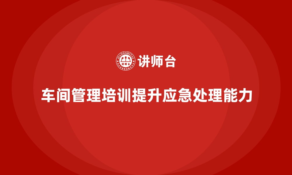 文章车间管理培训：提升生产现场应急处理能力的缩略图