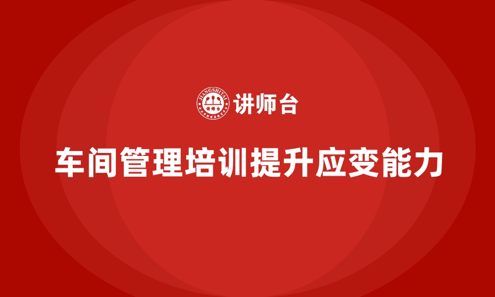 文章车间管理培训课程，提升生产线的应变能力的缩略图