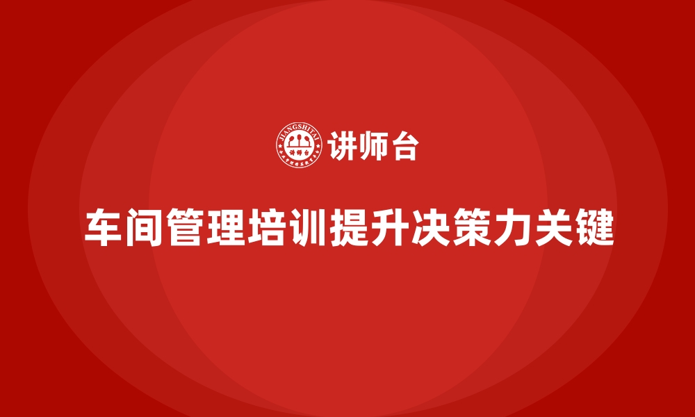 文章车间管理培训：如何通过培训提升管理者的决策力的缩略图