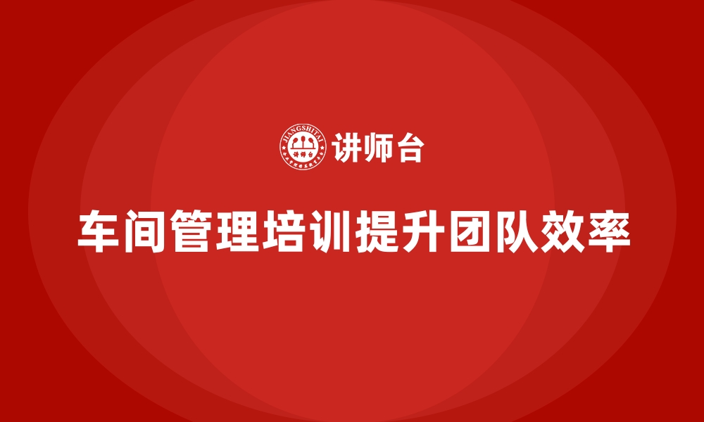 文章车间管理培训课程，如何提升生产团队的合作效率的缩略图