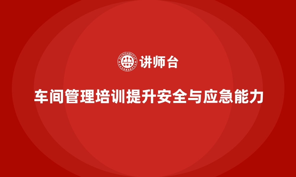 文章车间管理培训，提升车间生产安全与应急响应能力的缩略图