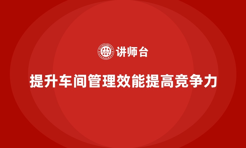 文章提升车间管理效能的关键方法与技巧的缩略图