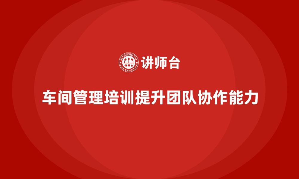 文章车间管理培训：如何通过培训增强团队协作的缩略图