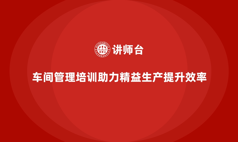 文章车间管理培训：推动精益生产的核心技能的缩略图