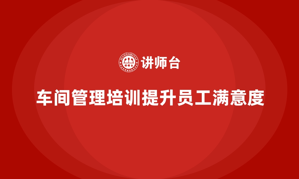 文章车间管理培训课程，如何提升员工满意度的缩略图