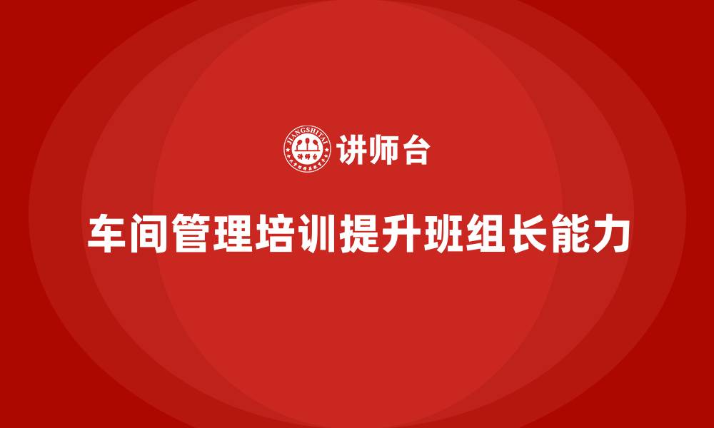 文章车间管理培训：提升班组长的领导能力与决策力的缩略图