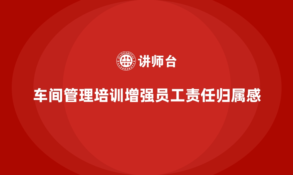 文章车间管理培训：加强车间员工的责任感与归属感的缩略图