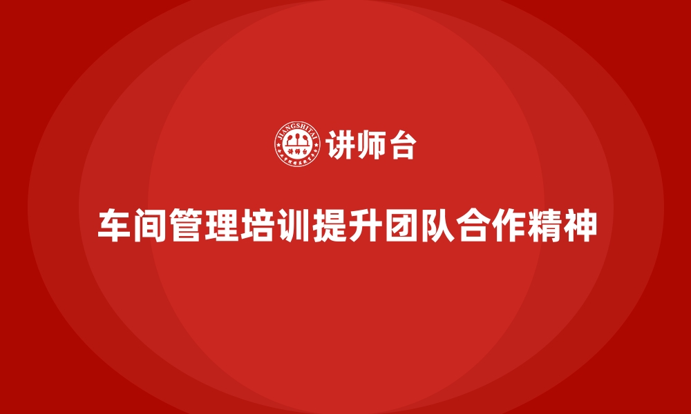 文章车间管理培训课程：加强车间工作的团队合作精神的缩略图