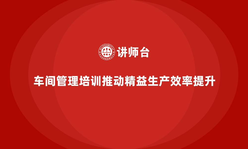 文章车间管理培训：推动车间生产的精益化管理的缩略图