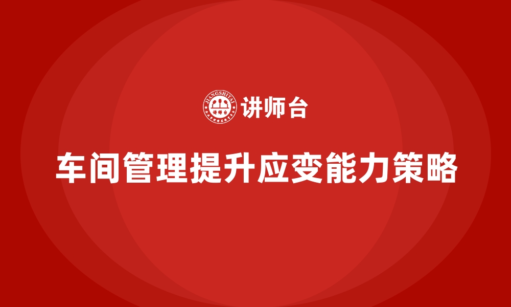 文章车间管理培训：提高车间生产过程中的应变能力的缩略图