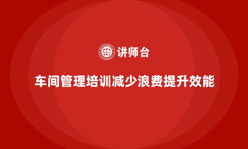 文章车间管理培训：如何减少车间生产过程中的浪费的缩略图