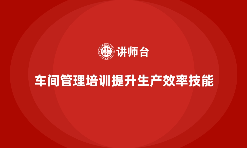 文章车间管理培训：提升生产效率的核心方法的缩略图