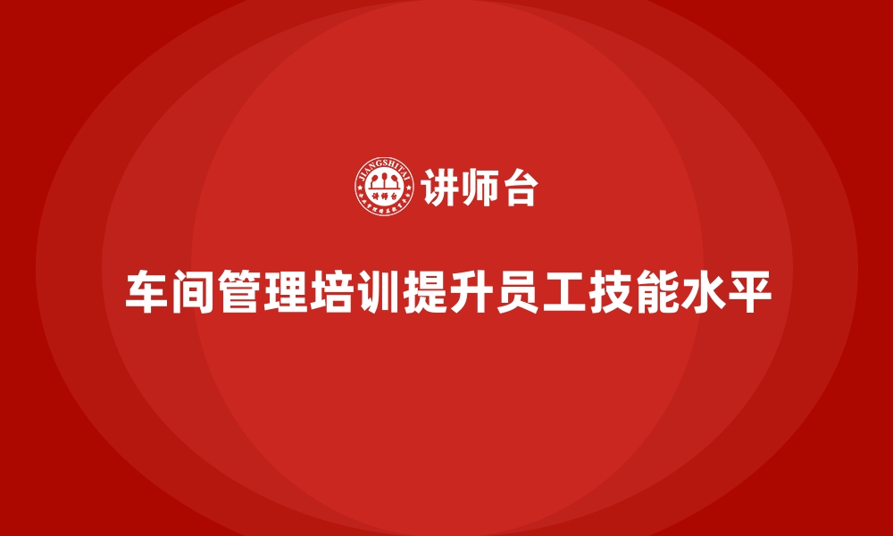 车间管理培训提升员工技能水平