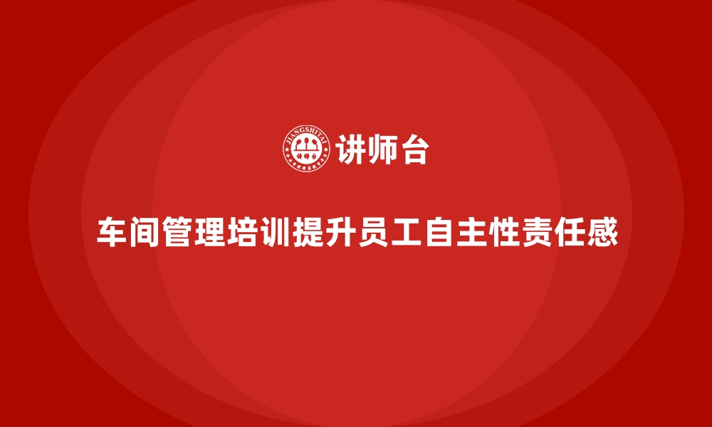 车间管理培训提升员工自主性责任感