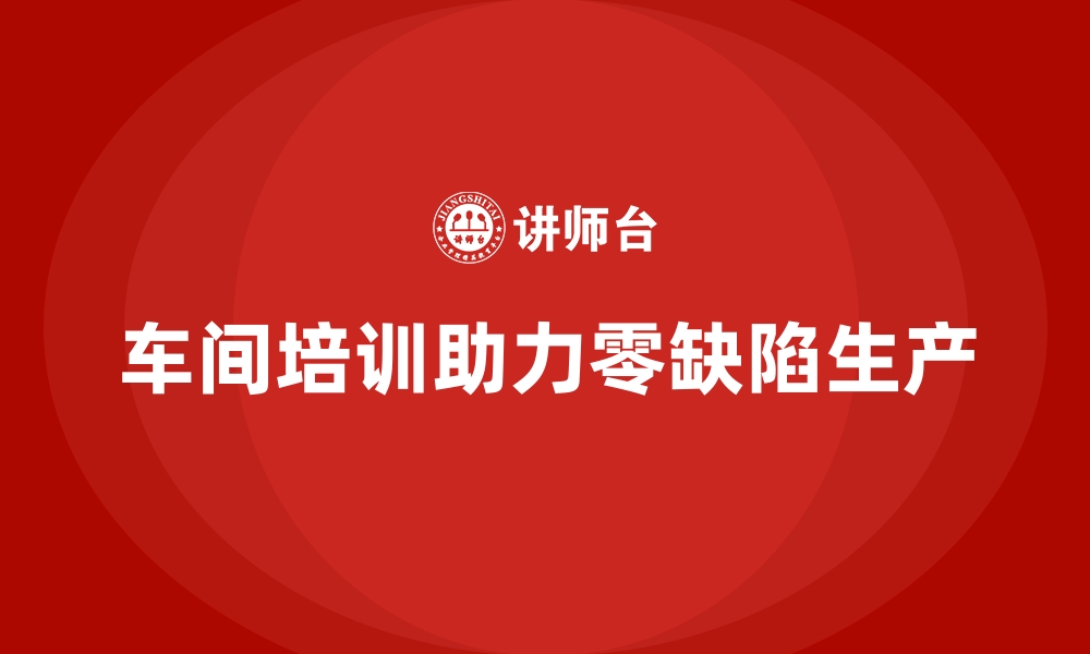 文章车间管理培训：如何实现生产车间的零缺陷目标的缩略图