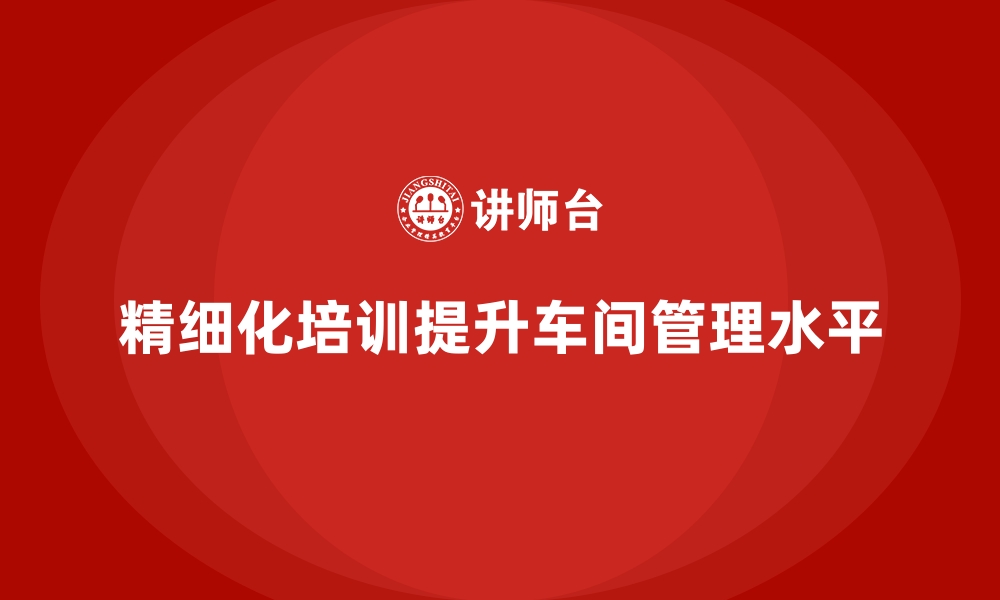 文章车间管理培训课程：提高车间管理的精细化程度的缩略图