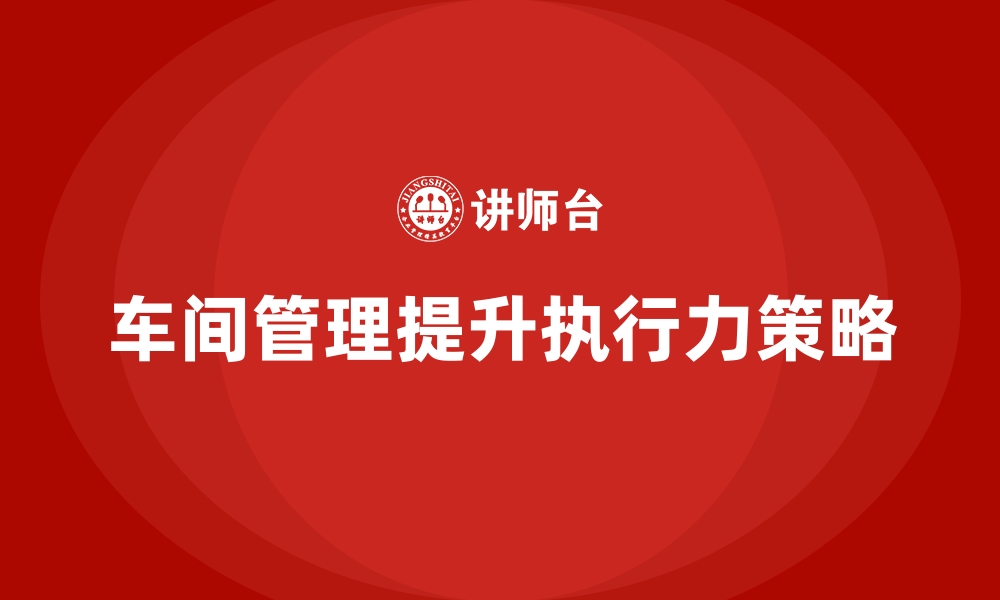 文章车间管理培训课程：如何提升车间管理的执行力的缩略图