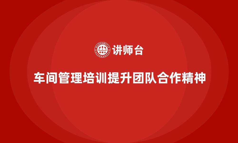 文章车间管理培训课程：提升车间员工的团队合作精神的缩略图