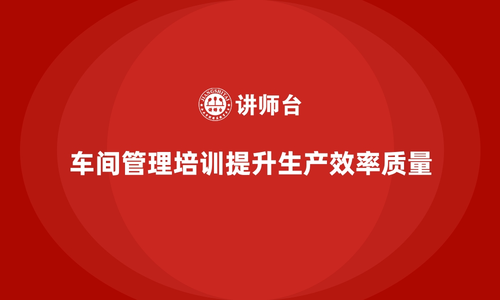 文章车间管理培训课程：推动车间员工技能与知识提升的缩略图