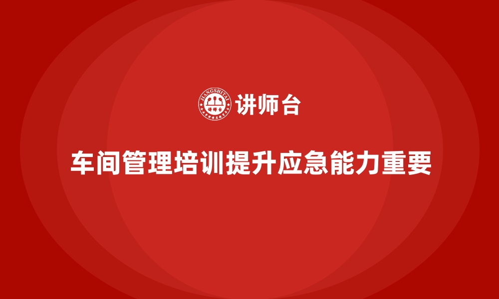 文章车间管理培训课程：如何提升车间员工的应急能力的缩略图