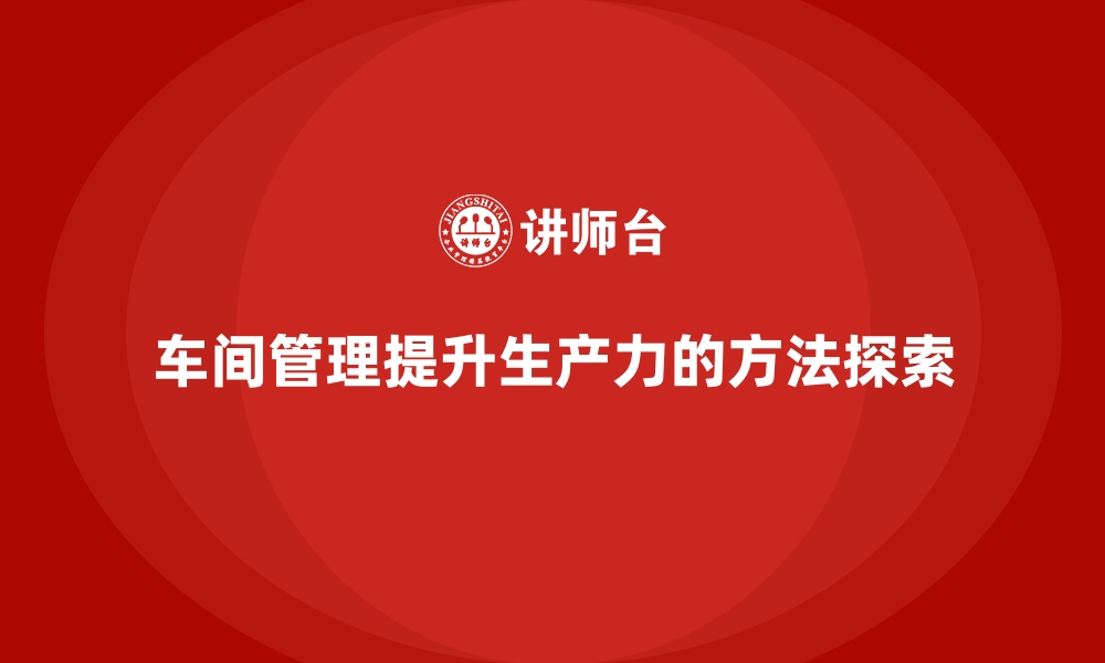 文章车间管理培训：车间生产力提升的管理模式与方法的缩略图