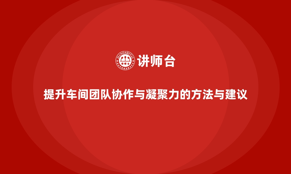 提升车间团队协作与凝聚力的方法与建议