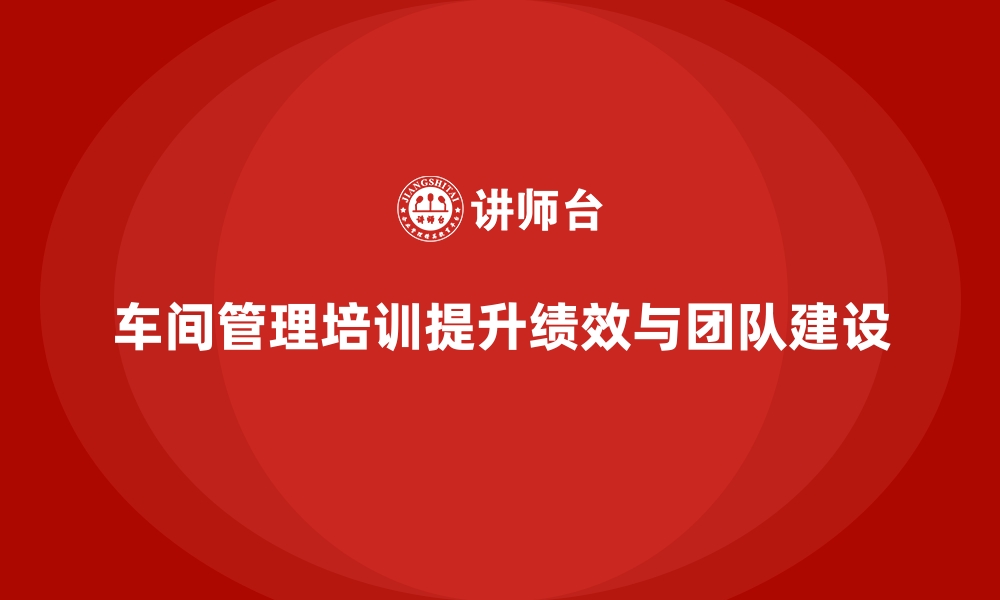 文章车间管理培训：推动车间团队建设与绩效提升的缩略图