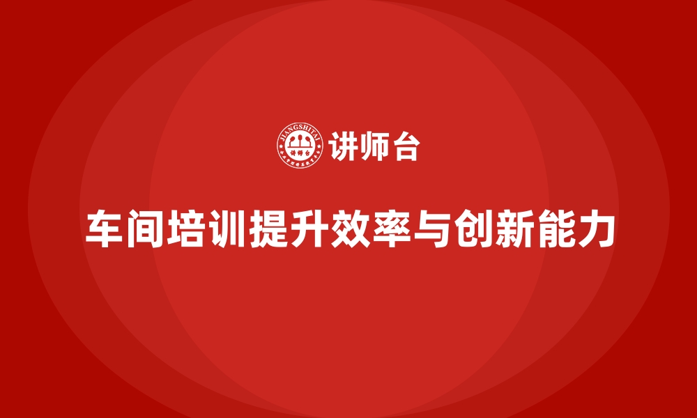 车间培训提升效率与创新能力