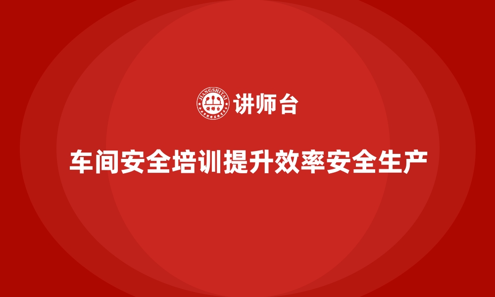 文章车间管理培训：如何加强车间安全生产培训管理的缩略图