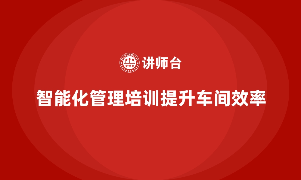 文章车间管理培训课程：推动车间设备管理的智能化发展的缩略图