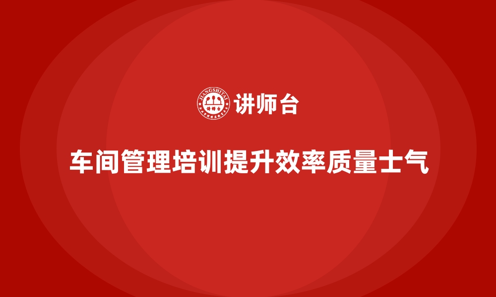 车间管理培训提升效率质量士气