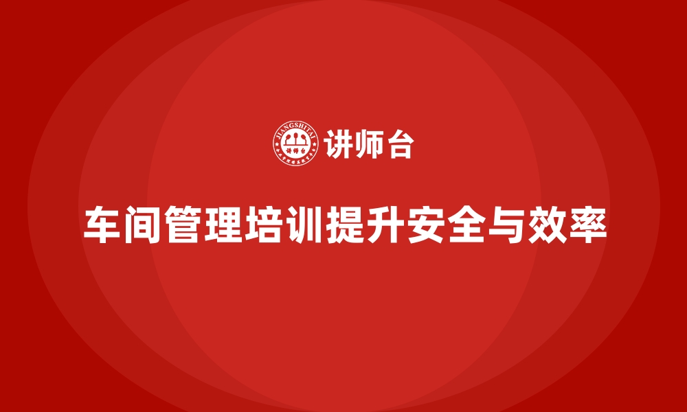 文章车间管理培训：推动车间生产安全与管理文化提升的缩略图